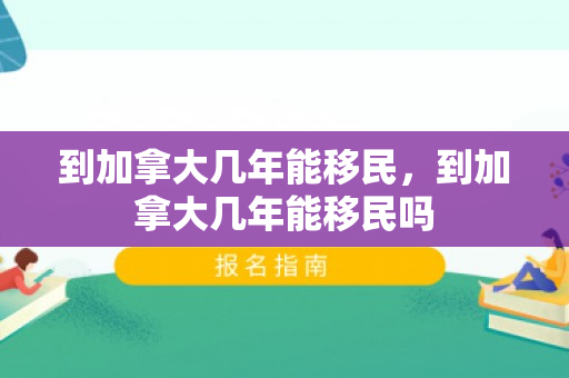 到加拿大几年能移民，到加拿大几年能移民吗