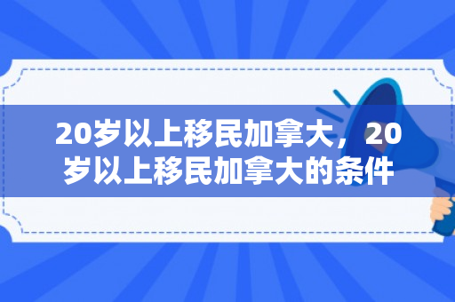 20岁以上移民加拿大，20岁以上移民加拿大的条件