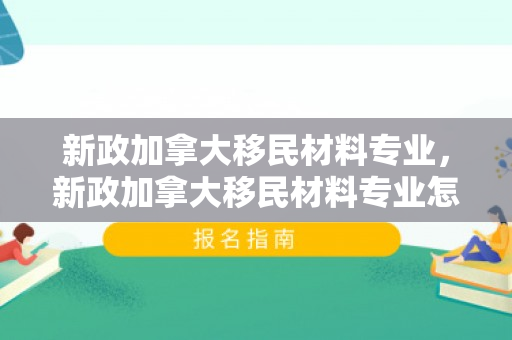 新政加拿大移民材料专业，新政加拿大移民材料专业怎么样