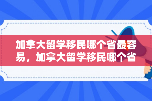 加拿大留学移民哪个省最容易，加拿大留学移民哪个省最容易