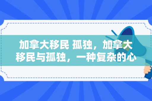 加拿大移民 孤独，加拿大移民与孤独，一种复杂的心灵体验