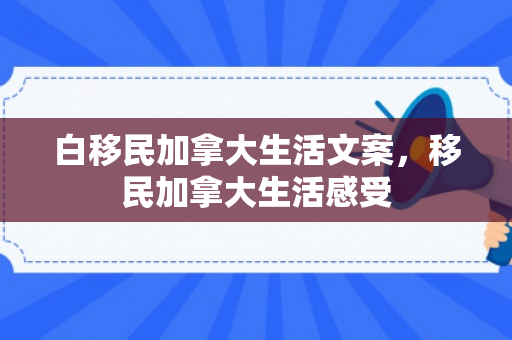 白移民加拿大生活文案，移民加拿大生活感受