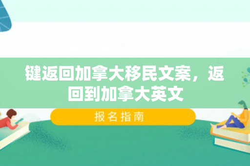 键返回加拿大移民文案，返回到加拿大英文