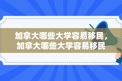 加拿大哪些大学容易移民，加拿大哪些大学容易移民