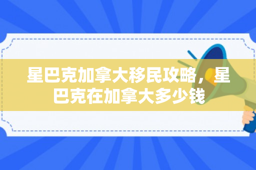 星巴克加拿大移民攻略，星巴克在加拿大多少钱