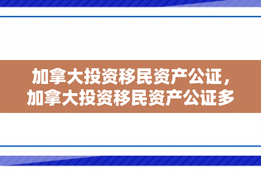 加拿大投资移民资产公证，加拿大投资移民资产公证多少钱