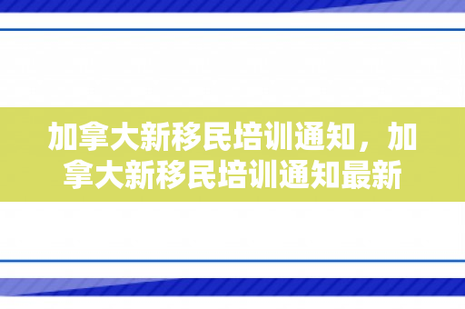 加拿大新移民培训通知，加拿大新移民培训通知最新