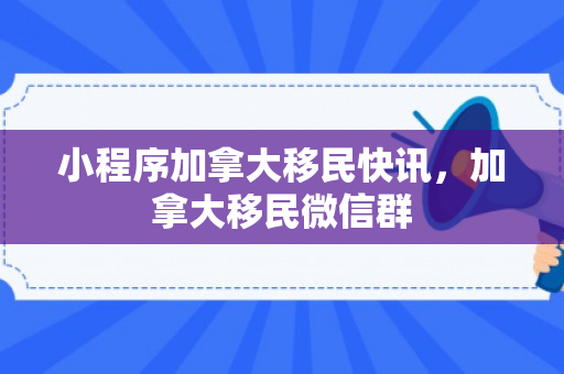 小程序加拿大移民快讯，加拿大移民微信群
