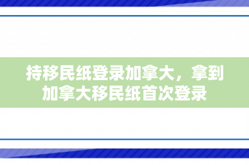 持移民纸登录加拿大，拿到加拿大移民纸首次登录