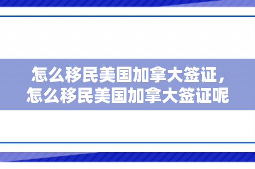 怎么移民美国加拿大签证，怎么移民美国加拿大签证呢