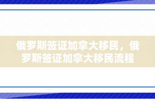 俄罗斯签证加拿大移民，俄罗斯签证加拿大移民流程