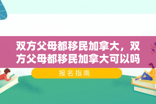 双方父母都移民加拿大，双方父母都移民加拿大可以吗