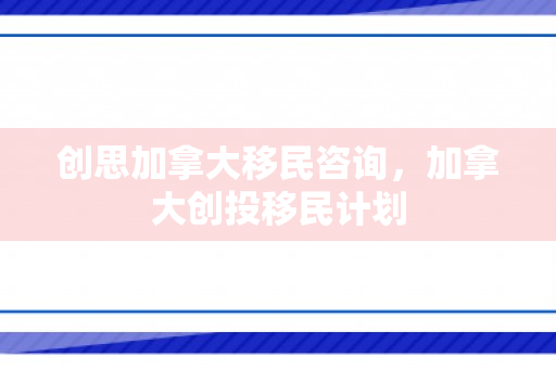 创思加拿大移民咨询，加拿大创投移民计划