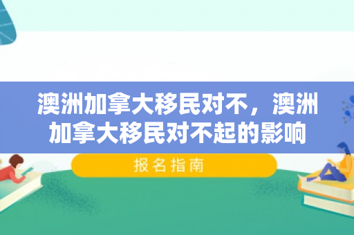 澳洲加拿大移民对不，澳洲加拿大移民对不起的影响