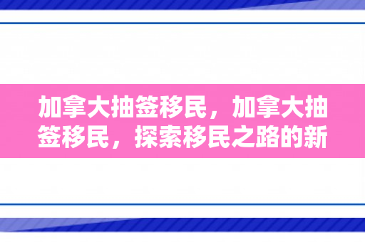加拿大抽签移民，加拿大抽签移民，探索移民之路的新机遇与挑战