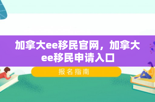 加拿大ee移民官网，加拿大ee移民申请入口