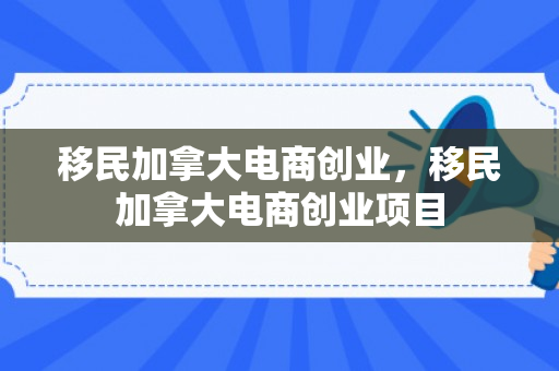 移民加拿大电商创业，移民加拿大电商创业项目