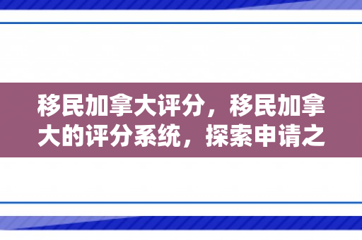 移民加拿大评分，移民加拿大的评分系统，探索申请之路的关键要素