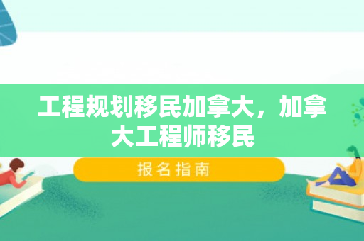 工程规划移民加拿大，加拿大工程师移民