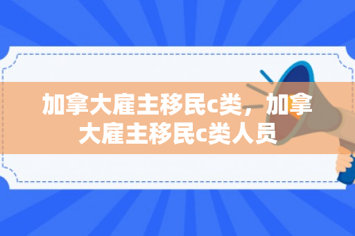 加拿大雇主移民c类，加拿大雇主移民c类人员