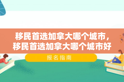 移民首选加拿大哪个城市，移民首选加拿大哪个城市好