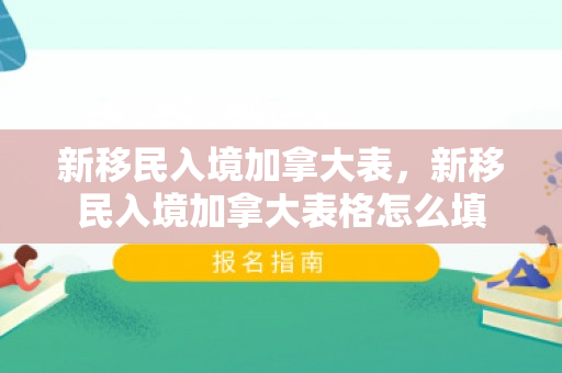 新移民入境加拿大表，新移民入境加拿大表格怎么填