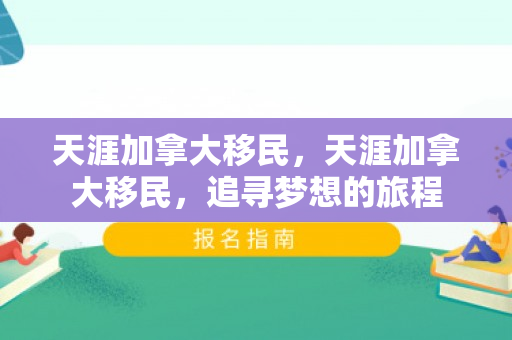 天涯加拿大移民，天涯加拿大移民，追寻梦想的旅程