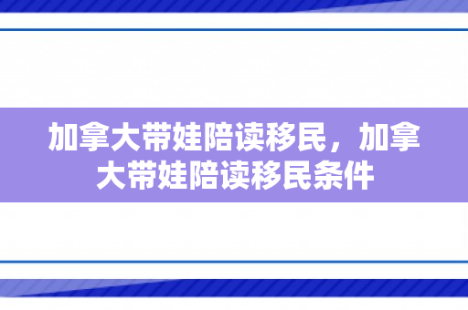 加拿大带娃陪读移民，加拿大带娃陪读移民条件