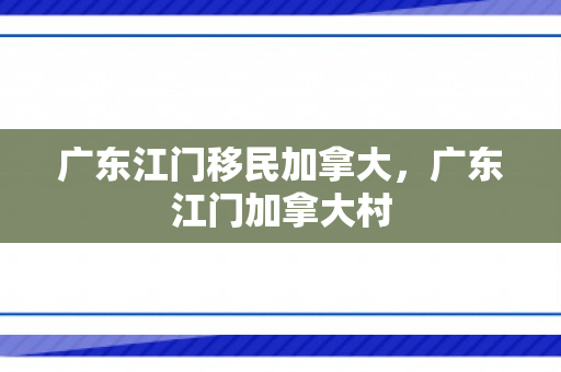 广东江门移民加拿大，广东江门加拿大村