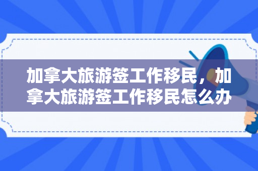 加拿大旅游签工作移民，加拿大旅游签工作移民怎么办理