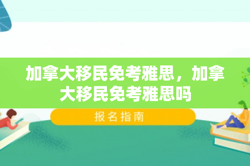 加拿大移民免考雅思，加拿大移民免考雅思吗
