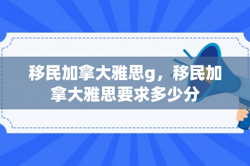 移民加拿大雅思g，移民加拿大雅思要求多少分
