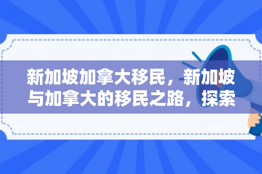 新加坡加拿大移民，新加坡与加拿大的移民之路，探索与对比