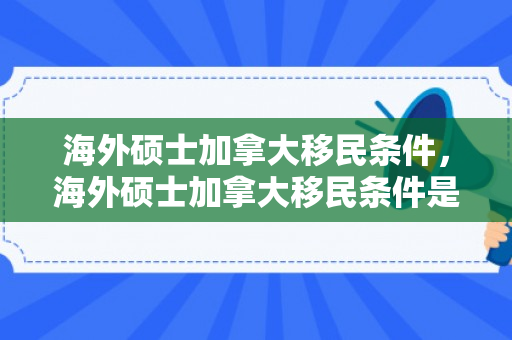 海外硕士加拿大移民条件，海外硕士加拿大移民条件是什么