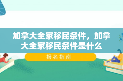 加拿大全家移民条件，加拿大全家移民条件是什么