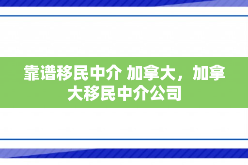 靠谱移民中介 加拿大，加拿大移民中介公司
