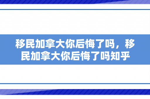 移民加拿大你后悔了吗，移民加拿大你后悔了吗知乎