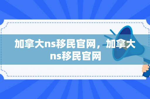 加拿大ns移民官网，加拿大ns移民官网