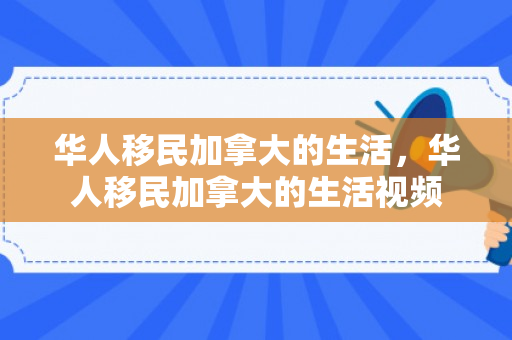 华人移民加拿大的生活，华人移民加拿大的生活视频