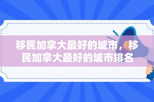 移民加拿大最好的城市，移民加拿大最好的城市排名