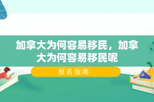 加拿大为何容易移民，加拿大为何容易移民呢