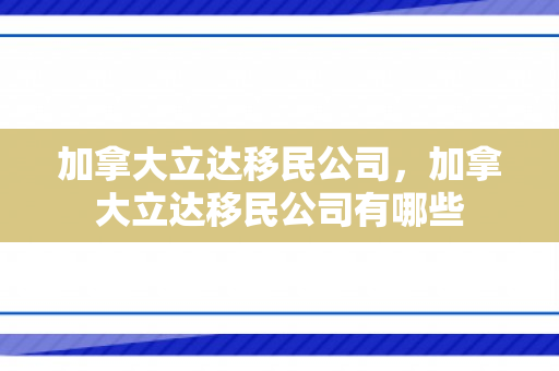 加拿大立达移民公司，加拿大立达移民公司有哪些