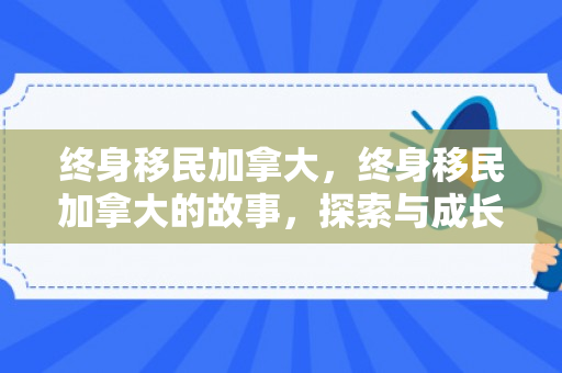终身移民加拿大，终身移民加拿大的故事，探索与成长的旅程