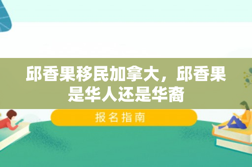 邱香果移民加拿大，邱香果是华人还是华裔