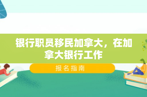 银行职员移民加拿大，在加拿大银行工作