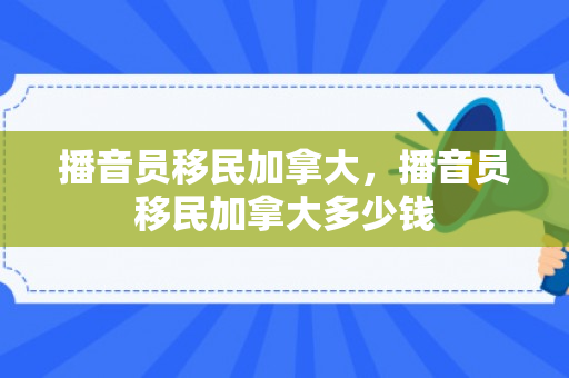播音员移民加拿大，播音员移民加拿大多少钱
