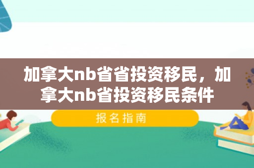 加拿大nb省省投资移民，加拿大nb省投资移民条件
