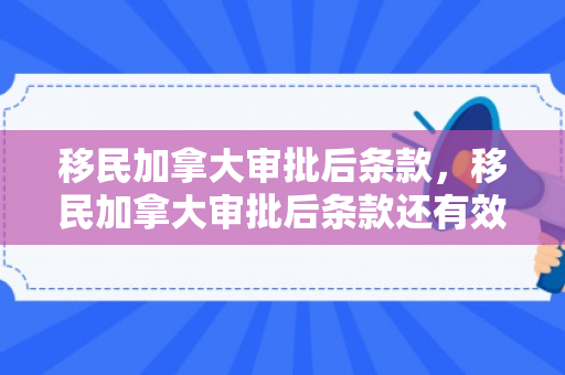 移民加拿大审批后条款，移民加拿大审批后条款还有效吗