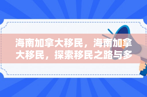 海南加拿大移民，海南加拿大移民，探索移民之路与多元文化融合
