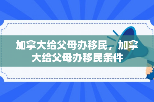加拿大给父母办移民，加拿大给父母办移民条件